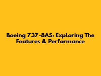 Boeing 737-8AS: Exploring The Features & Performance