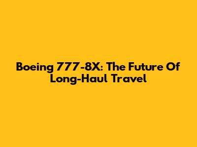 Boeing 777-8X: The Future Of Long-Haul Travel