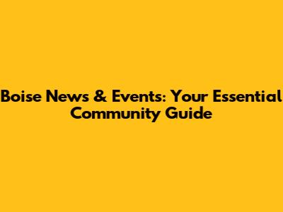 Boise News & Events: Your Essential Community Guide