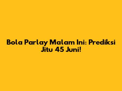 Bola Parlay Malam Ini: Prediksi Jitu 45 Juni!