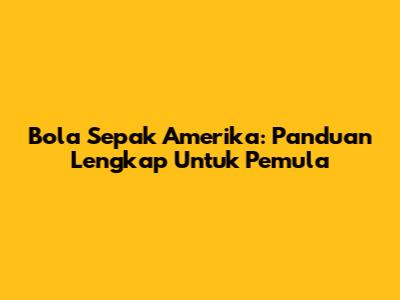 Bola Sepak Amerika: Panduan Lengkap Untuk Pemula