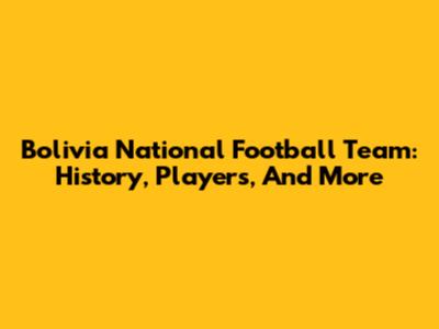 Bolivia National Football Team: History, Players, And More