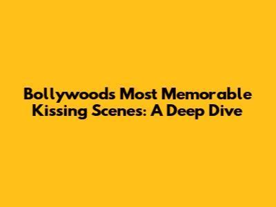 Bollywood's Most Memorable Kissing Scenes: A Deep Dive