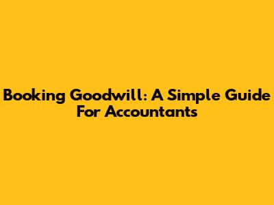 Booking Goodwill: A Simple Guide For Accountants