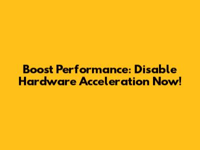 Boost Performance: Disable Hardware Acceleration Now!