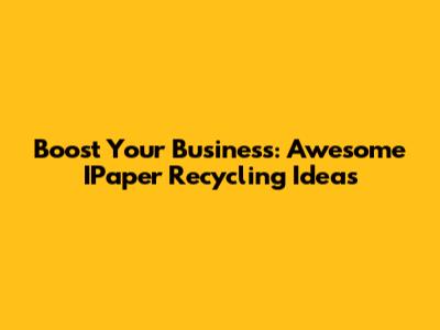 Boost Your Business: Awesome IPaper Recycling Ideas