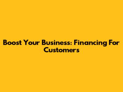 Boost Your Business: Financing For Customers