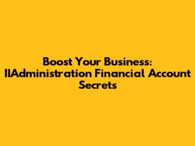 Boost Your Business: IIAdministration Financial Account Secrets