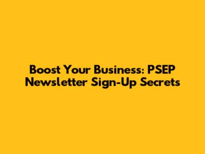 Boost Your Business: PSEP Newsletter Sign-Up Secrets