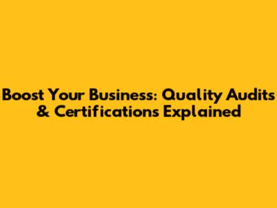Boost Your Business: Quality Audits & Certifications Explained