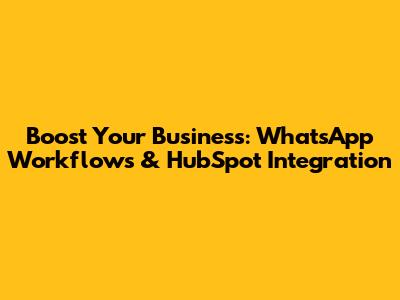 Boost Your Business: WhatsApp Workflows & HubSpot Integration