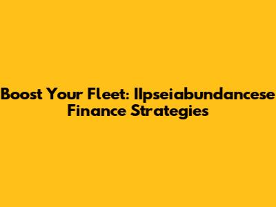 Boost Your Fleet: IIpseiabundancese Finance Strategies