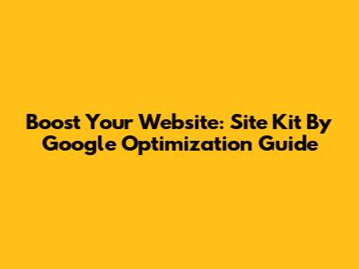 Boost Your Website: Site Kit By Google Optimization Guide