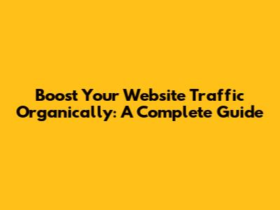 Boost Your Website Traffic Organically: A Complete Guide