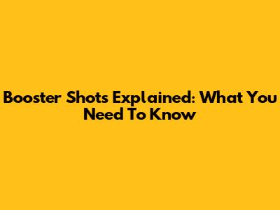Booster Shots Explained: What You Need To Know