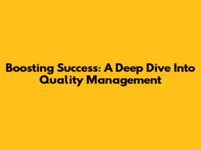 Boosting Success: A Deep Dive Into Quality Management