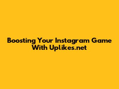 Boosting Your Instagram Game With Uplikes.net