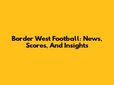 Border West Football: News, Scores, And Insights