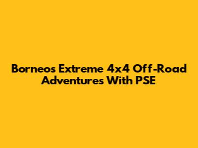 Borneo's Extreme 4x4 Off-Road Adventures With PSE