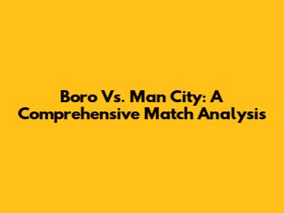 Boro Vs. Man City: A Comprehensive Match Analysis