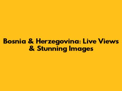 Bosnia & Herzegovina: Live Views & Stunning Images