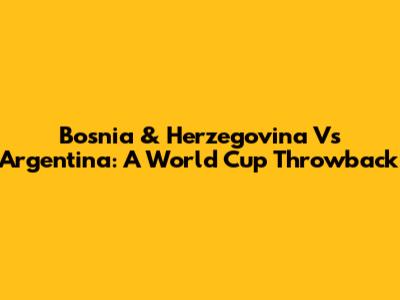 Bosnia & Herzegovina Vs Argentina: A World Cup Throwback