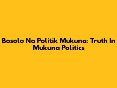 Bosolo Na Politik Mukuna: Truth In Mukuna Politics