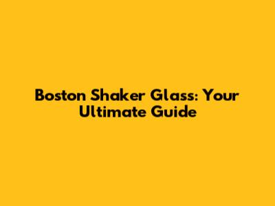 Boston Shaker Glass: Your Ultimate Guide