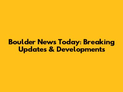 Boulder News Today: Breaking Updates & Developments