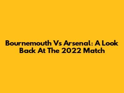 Bournemouth Vs Arsenal: A Look Back At The 2022 Match
