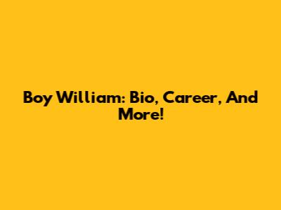 Boy William: Bio, Career, And More!