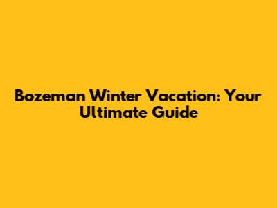 Bozeman Winter Vacation: Your Ultimate Guide