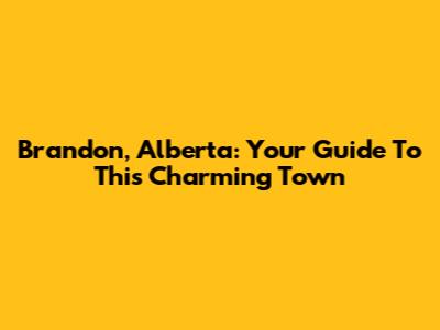 Brandon, Alberta: Your Guide To This Charming Town