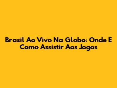 Brasil Ao Vivo Na Globo: Onde E Como Assistir Aos Jogos