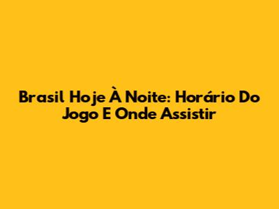 Brasil Hoje À Noite: Horário Do Jogo E Onde Assistir