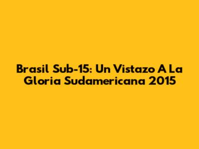 Brasil Sub-15: Un Vistazo A La Gloria Sudamericana 2015
