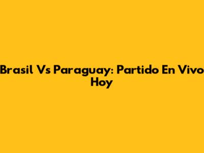 Brasil Vs Paraguay: Partido En Vivo Hoy