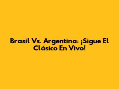 Brasil Vs. Argentina: ¡Sigue El Clásico En Vivo!