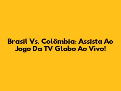 Brasil Vs. Colômbia: Assista Ao Jogo Da TV Globo Ao Vivo!