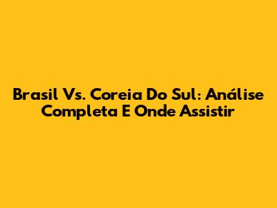 Brasil Vs. Coreia Do Sul: Análise Completa E Onde Assistir
