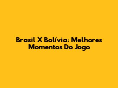 Brasil X Bolívia: Melhores Momentos Do Jogo