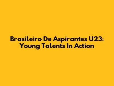 Brasileiro De Aspirantes U23: Young Talents In Action