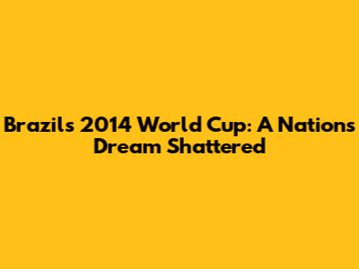 Brazil's 2014 World Cup: A Nation's Dream Shattered