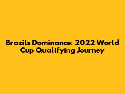 Brazil's Dominance: 2022 World Cup Qualifying Journey