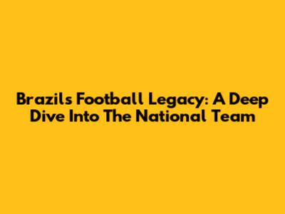 Brazil's Football Legacy: A Deep Dive Into The National Team