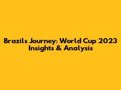 Brazil's Journey: World Cup 2023 Insights & Analysis