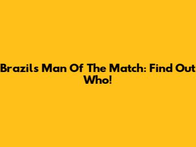 Brazil's Man Of The Match: Find Out Who!