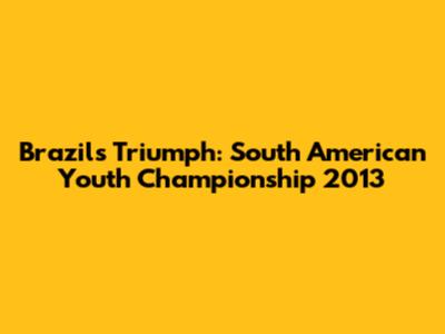 Brazil's Triumph: South American Youth Championship 2013