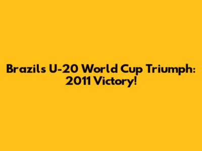 Brazil's U-20 World Cup Triumph: 2011 Victory!