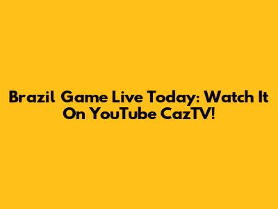 Brazil Game Live Today: Watch It On YouTube CazTV!